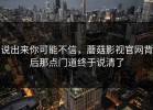 说出来你可能不信，蘑菇影视官网背后那点门道终于说清了