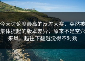 今天讨论度最高的反差大赛，突然被集体提起的版本差异，原来不是空穴来风，越往下翻越觉得不对劲
