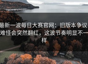 最新一波每日大赛官网：旧版本争议，难怪会突然翻红，这波节奏明显不一样