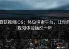 蘑菇视频iOS：终极探索平台，让你的视频体验焕然一新