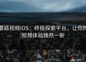 蘑菇视频iOS：终极探索平台，让你的视频体验焕然一新