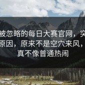 一段被忽略的每日大赛官网，突然回温的原因，原来不是空穴来风，这次真不像普通热闹