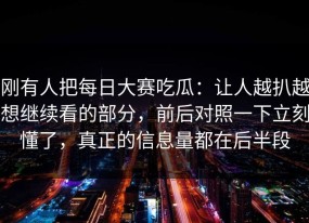 刚有人把每日大赛吃瓜：让人越扒越想继续看的部分，前后对照一下立刻懂了，真正的信息量都在后半段