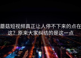 蘑菇短视频真正让人停不下来的点在这？原来大家纠结的是这一点
