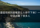 蘑菇视频到底哪里让人停不下来？一句话点醒了很多人
