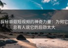 探秘蘑菇短视频的神奇力量：为何它总有人说它的后劲太大