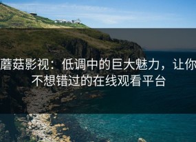 蘑菇影视：低调中的巨大魅力，让你不想错过的在线观看平台