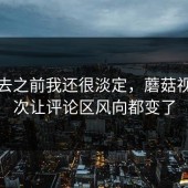 点进去之前我还很淡定，蘑菇视频这次让评论区风向都变了