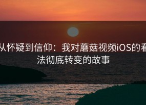 从怀疑到信仰：我对蘑菇视频iOS的看法彻底转变的故事