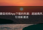 蘑菇视频App下载的热潮：超越偶然，引领新潮流