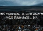 本来想随便看看，蘑菇视频电脑版为什么看起来普通却让人上头
