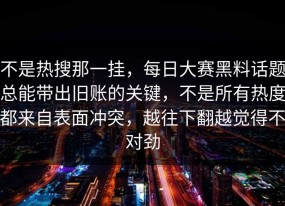 不是热搜那一挂，每日大赛黑料话题总能带出旧账的关键，不是所有热度都来自表面冲突，越往下翻越觉得不对劲