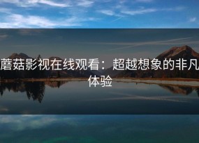蘑菇影视在线观看：超越想象的非凡体验