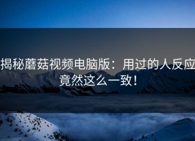 揭秘蘑菇视频电脑版：用过的人反应竟然这么一致！