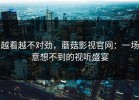 越看越不对劲，蘑菇影视官网：一场意想不到的视听盛宴