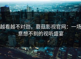越看越不对劲，蘑菇影视官网：一场意想不到的视听盛宴