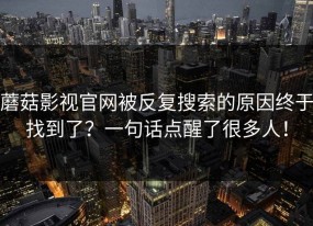蘑菇影视官网被反复搜索的原因终于找到了？一句话点醒了很多人！