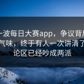 最新一波每日大赛app，争议背后那点真实气味，终于有人一次讲清了，评论区已经吵成两派