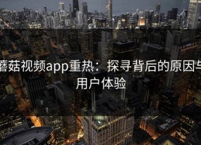 蘑菇视频app重热：探寻背后的原因与用户体验