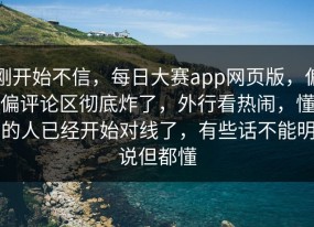 刚开始不信，每日大赛app网页版，偏偏评论区彻底炸了，外行看热闹，懂的人已经开始对线了，有些话不能明说但都懂