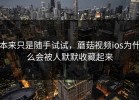 本来只是随手试试，蘑菇视频ios为什么会被人默默收藏起来