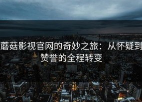 蘑菇影视官网的奇妙之旅：从怀疑到赞誉的全程转变