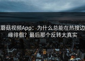 蘑菇视频App：为什么总能在热搜边缘徘徊？最后那个反转太真实