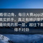 乍一看很边角，每日大赛app这波回温的真实抓手，真正有辨识度的往往不是最响亮的那一层，越往下翻越觉得不对劲