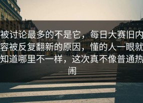 被讨论最多的不是它，每日大赛旧内容被反复翻新的原因，懂的人一眼就知道哪里不一样，这次真不像普通热闹
