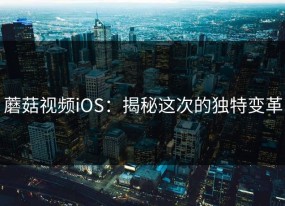 蘑菇视频iOS：揭秘这次的独特变革
