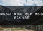 蘑菇视频下载这回不是夸张，体验感确实有点东西