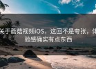 关于蘑菇视频iOS，这回不是夸张，体验感确实有点东西