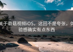 关于蘑菇视频iOS，这回不是夸张，体验感确实有点东西