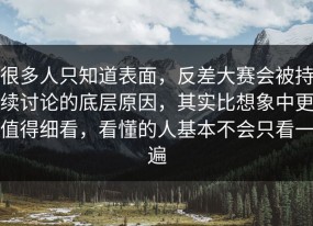 很多人只知道表面，反差大赛会被持续讨论的底层原因，其实比想象中更值得细看，看懂的人基本不会只看一遍