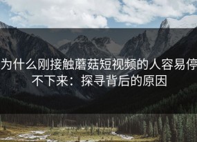 为什么刚接触蘑菇短视频的人容易停不下来：探寻背后的原因
