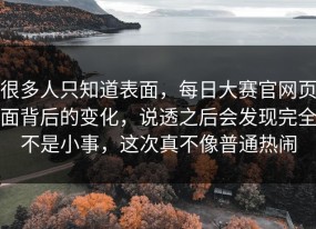 很多人只知道表面，每日大赛官网页面背后的变化，说透之后会发现完全不是小事，这次真不像普通热闹