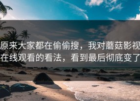 原来大家都在偷偷搜，我对蘑菇影视在线观看的看法，看到最后彻底变了