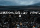 蘑菇短视频：隐藏在日常中的创新力量