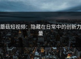 蘑菇短视频：隐藏在日常中的创新力量