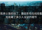 我承认我低估了，蘑菇影视在线观看到底藏了多少人没说的细节