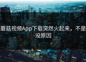 蘑菇视频App下载突然火起来，不是没原因
