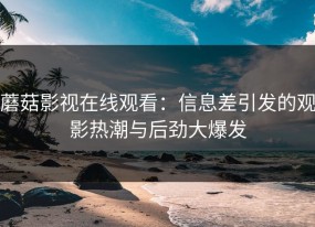蘑菇影视在线观看：信息差引发的观影热潮与后劲大爆发