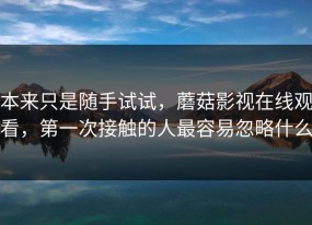 本来只是随手试试，蘑菇影视在线观看，第一次接触的人最容易忽略什么