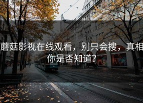 蘑菇影视在线观看，别只会搜，真相你是否知道？