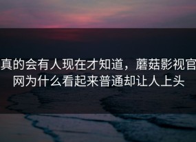 真的会有人现在才知道，蘑菇影视官网为什么看起来普通却让人上头
