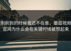 刚刷到的时候我还不在意，蘑菇视频官网为什么会在关键时候被想起来