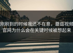 刚刷到的时候我还不在意，蘑菇视频官网为什么会在关键时候被想起来