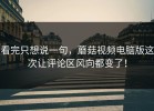 看完只想说一句，蘑菇视频电脑版这次让评论区风向都变了！