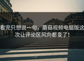 看完只想说一句，蘑菇视频电脑版这次让评论区风向都变了！