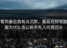 看到最后我有点沉默，蘑菇视频电脑版为什么会让新手先入坑再回头